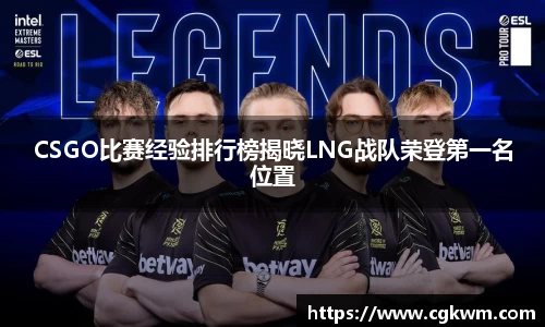 CSGO比赛经验排行榜揭晓LNG战队荣登第一名位置