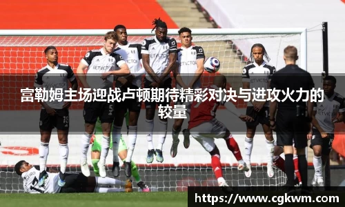 富勒姆主场迎战卢顿期待精彩对决与进攻火力的较量