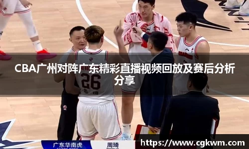 CBA广州对阵广东精彩直播视频回放及赛后分析分享