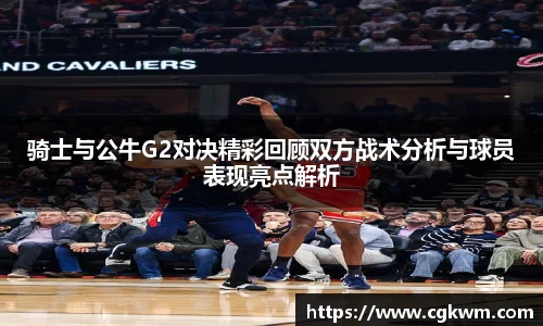 骑士与公牛G2对决精彩回顾双方战术分析与球员表现亮点解析