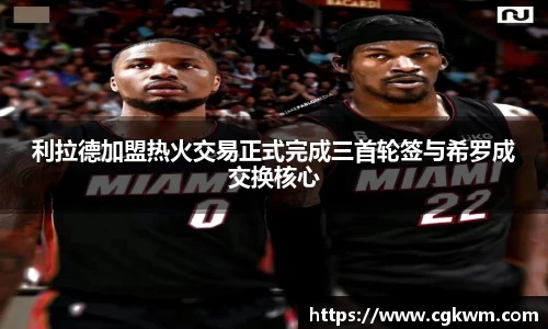 利拉德加盟热火交易正式完成三首轮签与希罗成交换核心