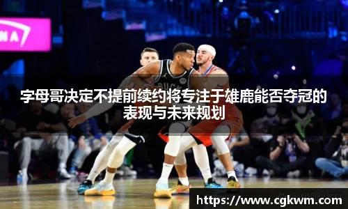 字母哥决定不提前续约将专注于雄鹿能否夺冠的表现与未来规划